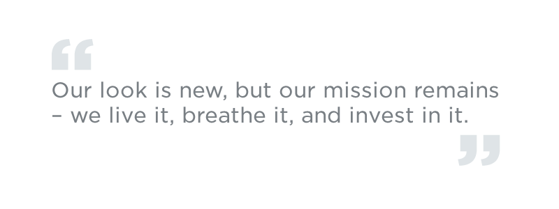 Our look is new, but our mission remains – we live it, breathe it, and invest in it.